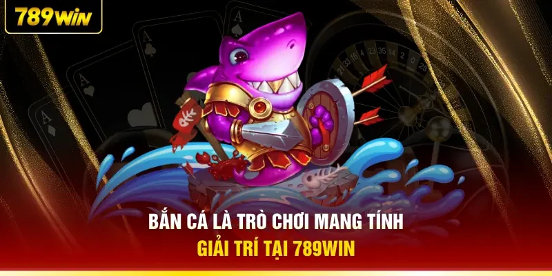  Bắn cá là trò chơi mang tính giải trí tại 789WIN